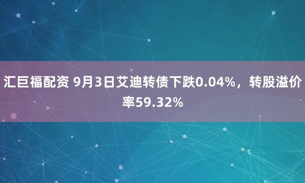 汇巨福配资 9月3日艾迪转债下跌0.04%，转股溢价率59.32%