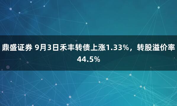 鼎盛证券 9月3日禾丰转债上涨1.33%，转股溢价率44.5%