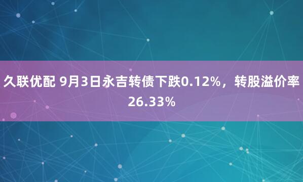 久联优配 9月3日永吉转债下跌0.12%，转股溢价率26.33%