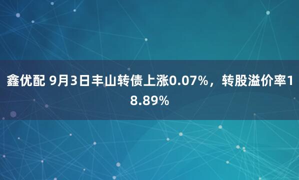 鑫优配 9月3日丰山转债上涨0.07%，转股溢价率18.89%