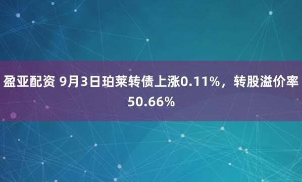 盈亚配资 9月3日珀莱转债上涨0.11%，转股溢价率50.66%