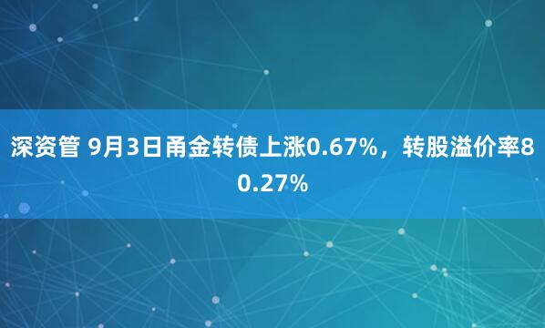 深资管 9月3日甬金转债上涨0.67%，转股溢价率80.27%