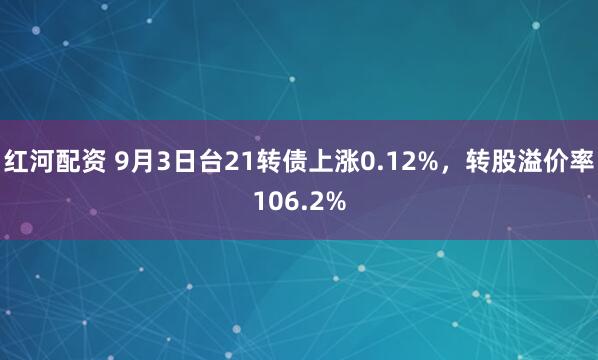 红河配资 9月3日台21转债上涨0.12%，转股溢价率106.2%