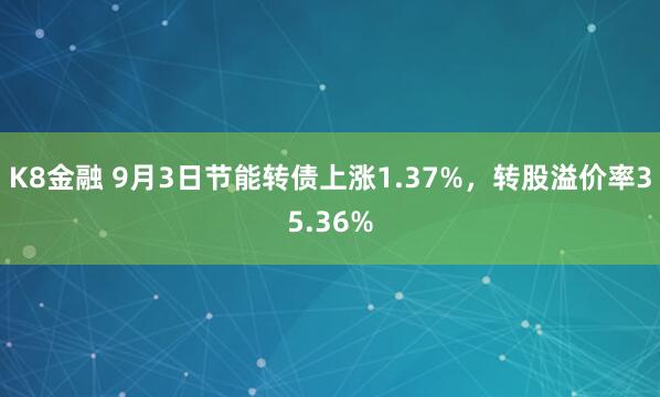K8金融 9月3日节能转债上涨1.37%，转股溢价率35.36%