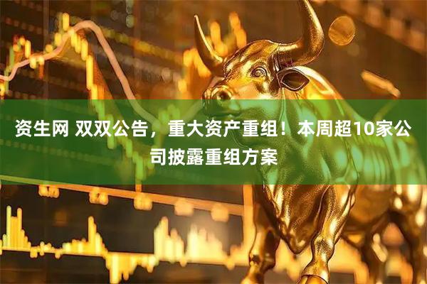 资生网 双双公告，重大资产重组！本周超10家公司披露重组方案
