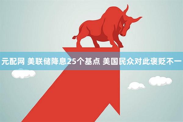 元配网 美联储降息25个基点 美国民众对此褒贬不一