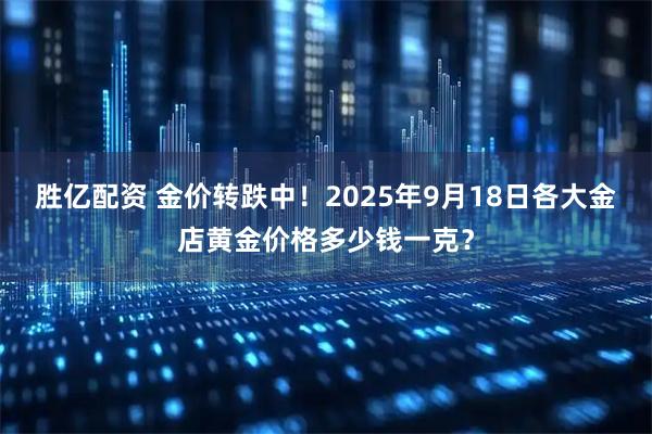 胜亿配资 金价转跌中！2025年9月18日各大金店黄金价格多少钱一克？