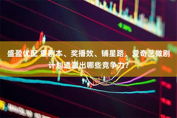 盛盈优配 重剧本、奖播效、铺星路，爱奇艺微剧计划透露出哪些竞争力？