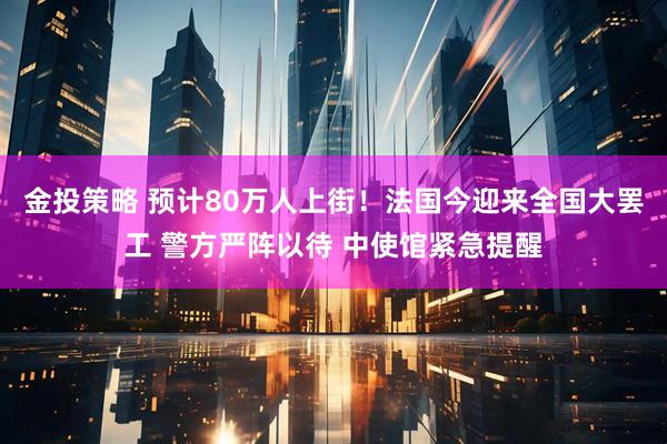 金投策略 预计80万人上街！法国今迎来全国大罢工 警方严阵以待 中使馆紧急提醒