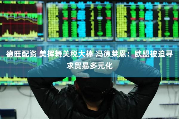德旺配资 美挥舞关税大棒 冯德莱恩：欧盟被迫寻求贸易多元化