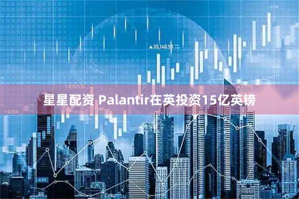 星星配资 Palantir在英投资15亿英镑