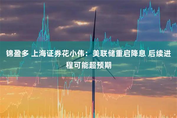 锦盈多 上海证券花小伟：美联储重启降息 后续进程可能超预期
