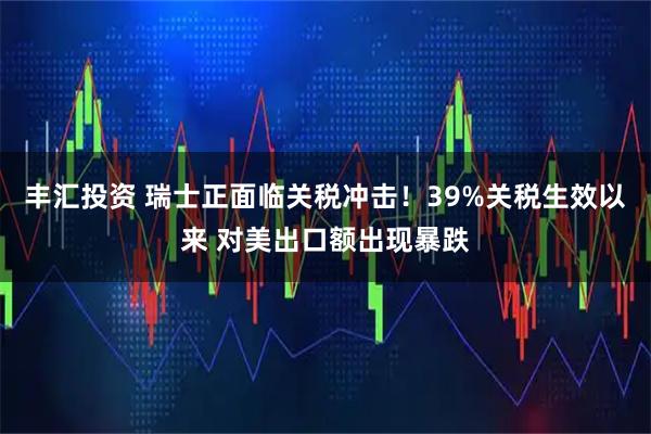 丰汇投资 瑞士正面临关税冲击！39%关税生效以来 对美出口额出现暴跌