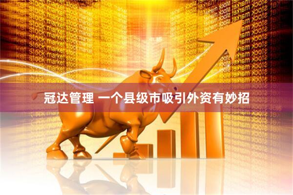 冠达管理 一个县级市吸引外资有妙招