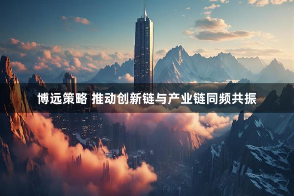 博远策略 推动创新链与产业链同频共振