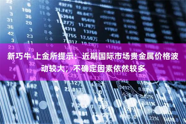 新巧牛 上金所提示：近期国际市场贵金属价格波动较大，不确定因素依然较多
