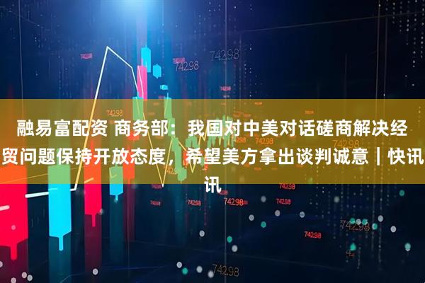 融易富配资 商务部：我国对中美对话磋商解决经贸问题保持开放态度，希望美方拿出谈判诚意｜快讯