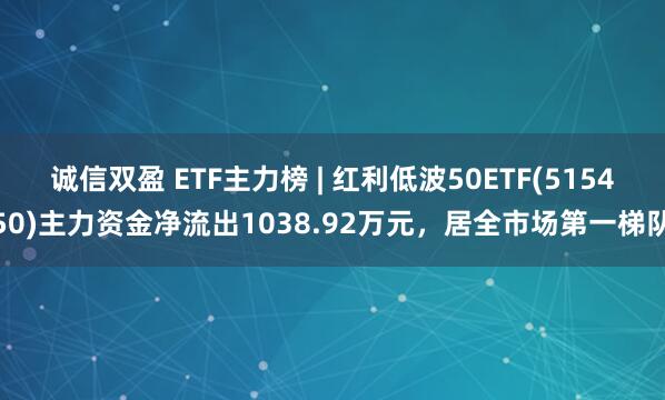 诚信双盈 ETF主力榜 | 红利低波50ETF(515450)主力资金净流出1038.92万元，居全市场第一梯队