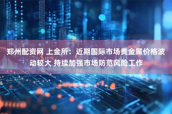 郑州配资网 上金所：近期国际市场贵金属价格波动较大 持续加强市场防范风险工作