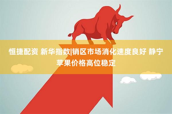 恒捷配资 新华指数|销区市场消化速度良好 静宁苹果价格高位稳定