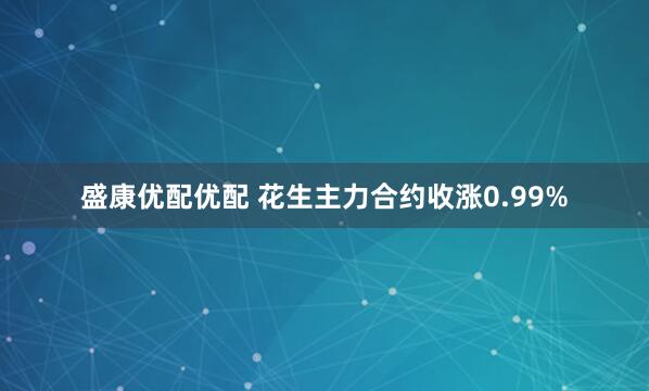 盛康优配优配 花生主力合约收涨0.99%