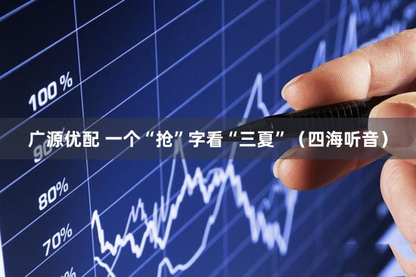 广源优配 一个“抢”字看“三夏”（四海听音）