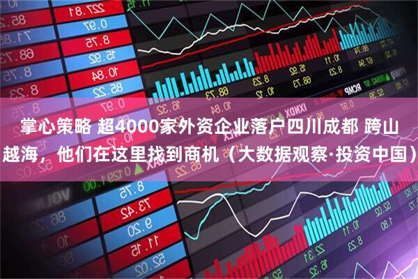 掌心策略 超4000家外资企业落户四川成都 跨山越海，他们在这里找到商机（大数据观察·投资中国）