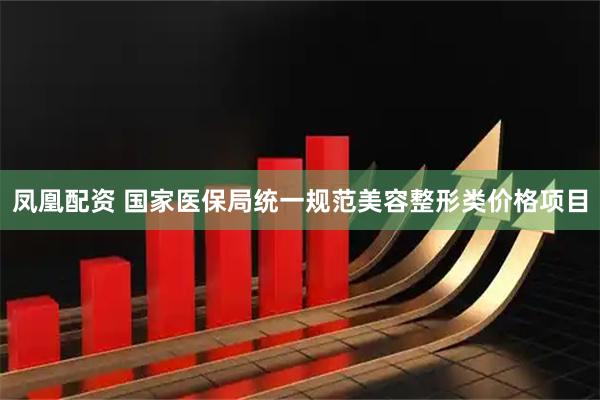 凤凰配资 国家医保局统一规范美容整形类价格项目
