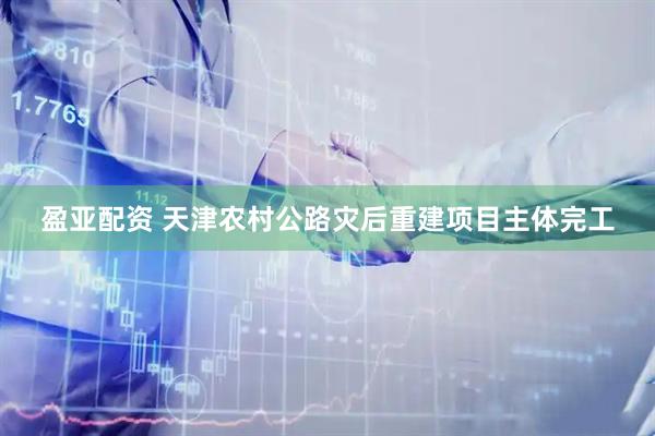 盈亚配资 天津农村公路灾后重建项目主体完工