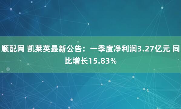 顺配网 凯莱英最新公告：一季度净利润3.27亿元 同比增长15.83%