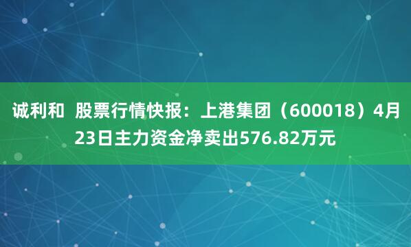 诚利和  股票行情快报：上港集团（600018）4月23日主力资金净卖出576.82万元
