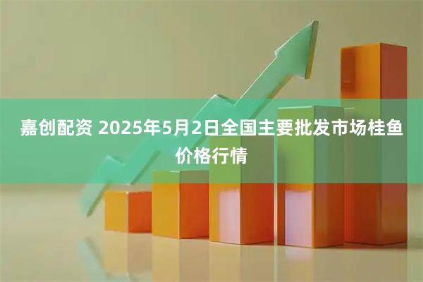 嘉创配资 2025年5月2日全国主要批发市场桂鱼价格行情