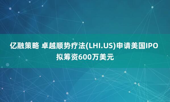亿融策略 卓越顺势疗法(LHI.US)申请美国IPO 拟筹资600万美元