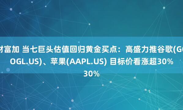 财富加 当七巨头估值回归黄金买点：高盛力推谷歌(GOOGL.US)、苹果(AAPL.US) 目标价看涨超30%