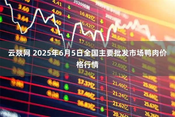 云燚网 2025年6月5日全国主要批发市场鸭肉价格行情