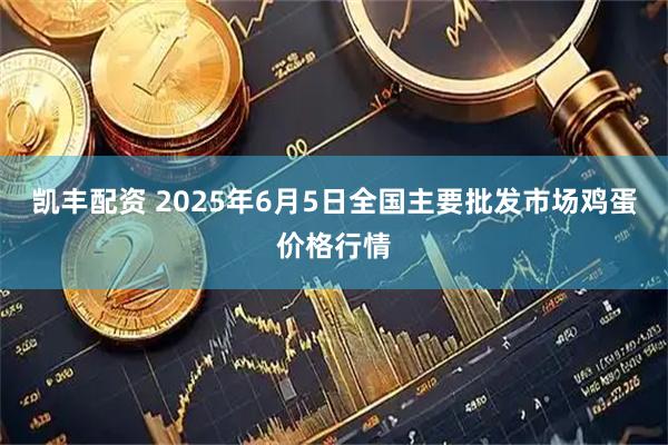 凯丰配资 2025年6月5日全国主要批发市场鸡蛋价格行情