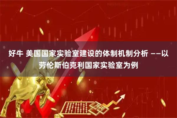 好牛 美国国家实验室建设的体制机制分析 ——以劳伦斯伯克利国家实验室为例