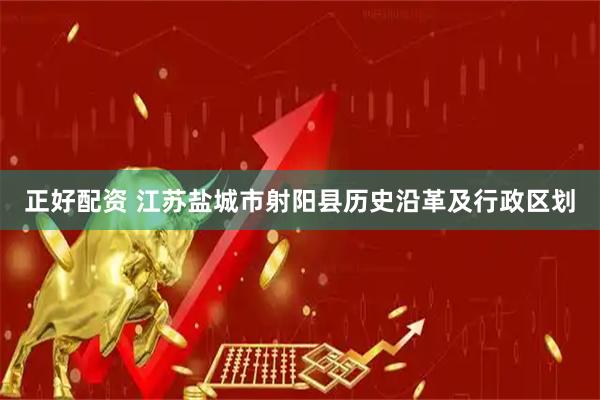 正好配资 江苏盐城市射阳县历史沿革及行政区划