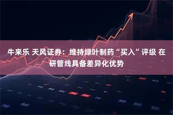 牛来乐 天风证券：维持绿叶制药“买入”评级 在研管线具备差异化优势