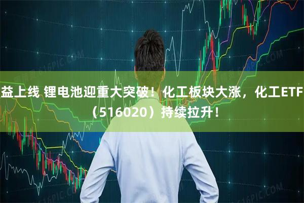 益上线 锂电池迎重大突破！化工板块大涨，化工ETF（516020）持续拉升！