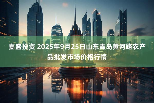 嘉盛投资 2025年9月25日山东青岛黄河路农产品批发市场价格行情