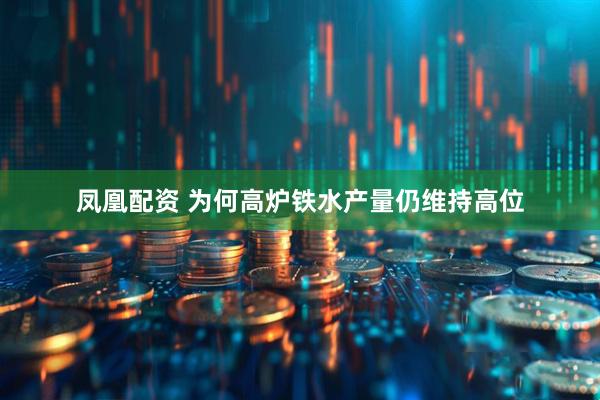 凤凰配资 为何高炉铁水产量仍维持高位