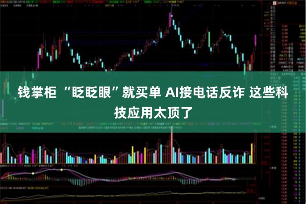 钱掌柜 “眨眨眼”就买单 AI接电话反诈 这些科技应用太顶了