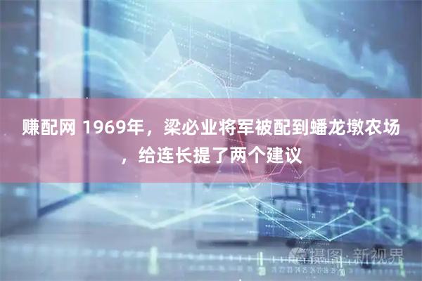 赚配网 1969年，梁必业将军被配到蟠龙墩农场，给连长提了两个建议