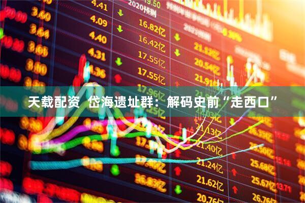 天载配资  岱海遗址群：解码史前“走西口”