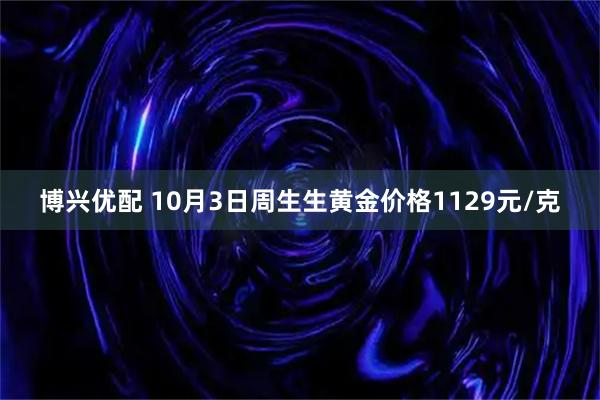 博兴优配 10月3日周生生黄金价格1129元/克