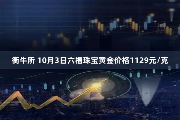 衡牛所 10月3日六福珠宝黄金价格1129元/克