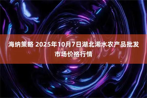 海纳策略 2025年10月7日湖北浠水农产品批发市场价格行情