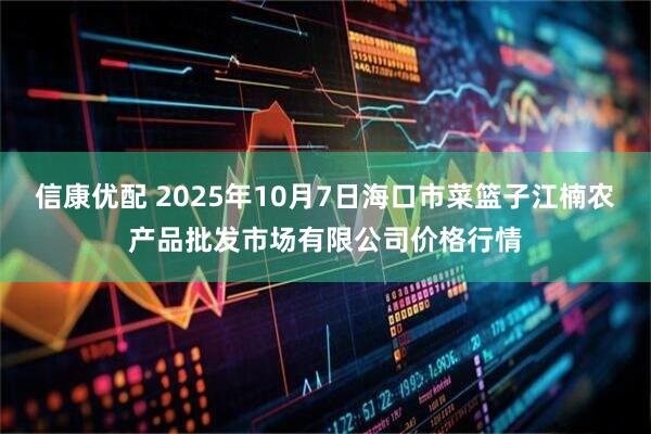信康优配 2025年10月7日海口市菜篮子江楠农产品批发市场有限公司价格行情
