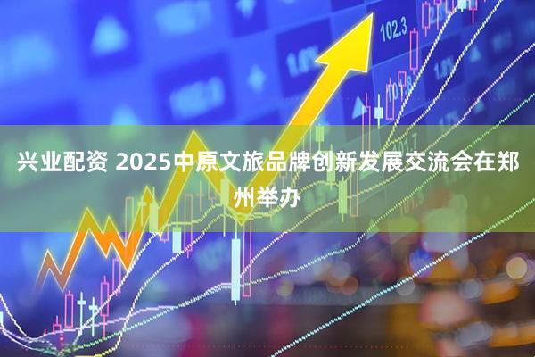 兴业配资 2025中原文旅品牌创新发展交流会在郑州举办